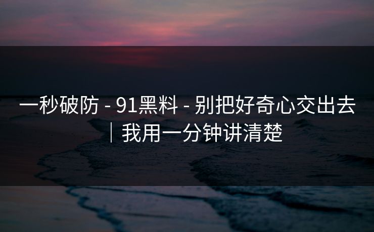 一秒破防 - 91黑料 - 别把好奇心交出去｜我用一分钟讲清楚