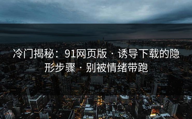 冷门揭秘：91网页版 · 诱导下载的隐形步骤 · 别被情绪带跑