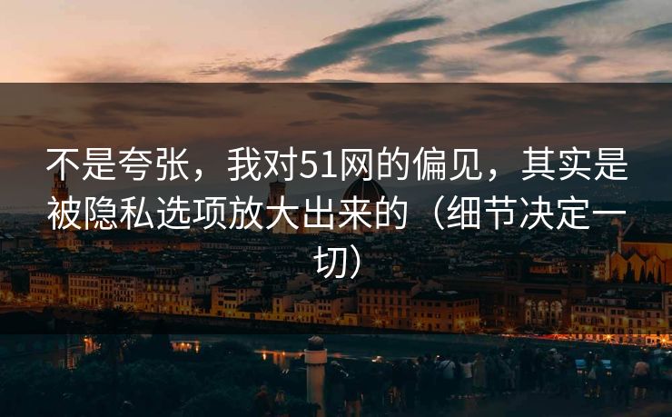不是夸张，我对51网的偏见，其实是被隐私选项放大出来的（细节决定一切）