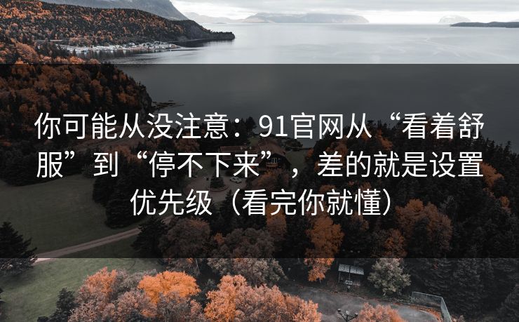 你可能从没注意：91官网从“看着舒服”到“停不下来”，差的就是设置优先级（看完你就懂）