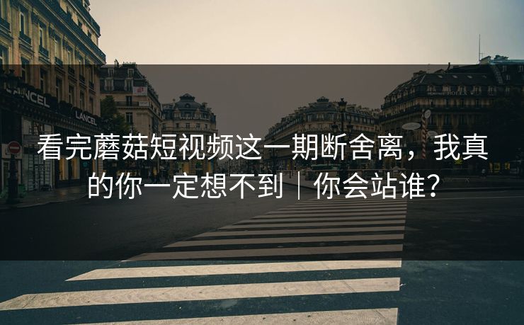 看完蘑菇短视频这一期断舍离，我真的你一定想不到｜你会站谁？