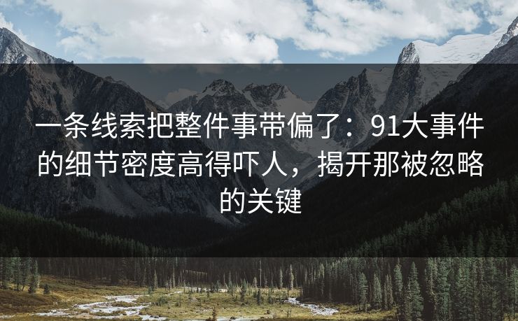 一条线索把整件事带偏了：91大事件的细节密度高得吓人，揭开那被忽略的关键
