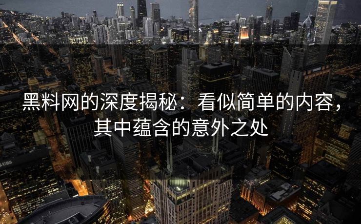 黑料网的深度揭秘：看似简单的内容，其中蕴含的意外之处