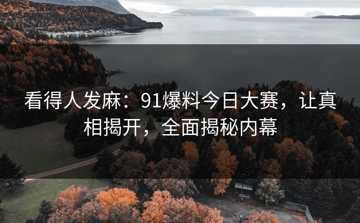看得人发麻：91爆料今日大赛，让真相揭开，全面揭秘内幕