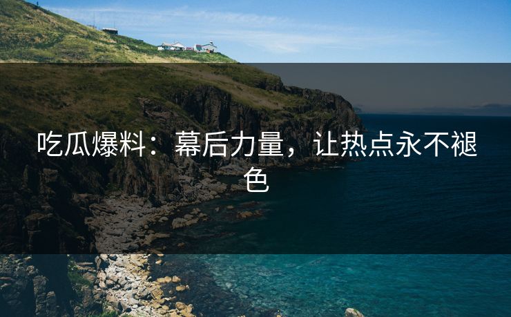 吃瓜爆料：幕后力量，让热点永不褪色