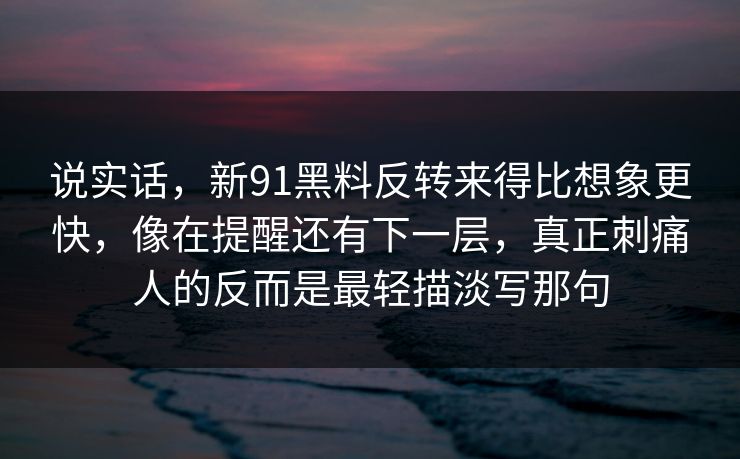 说实话，新91黑料反转来得比想象更快，像在提醒还有下一层，真正刺痛人的反而是最轻描淡写那句