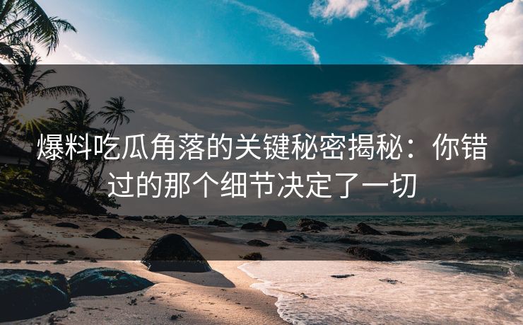 爆料吃瓜角落的关键秘密揭秘：你错过的那个细节决定了一切