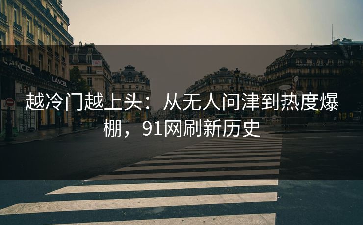 越冷门越上头：从无人问津到热度爆棚，91网刷新历史
