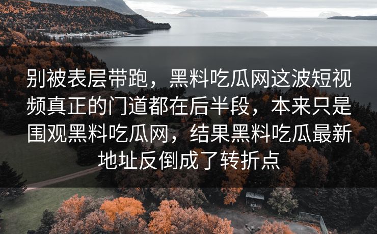 别被表层带跑，黑料吃瓜网这波短视频真正的门道都在后半段，本来只是围观黑料吃瓜网，结果黑料吃瓜最新地址反倒成了转折点